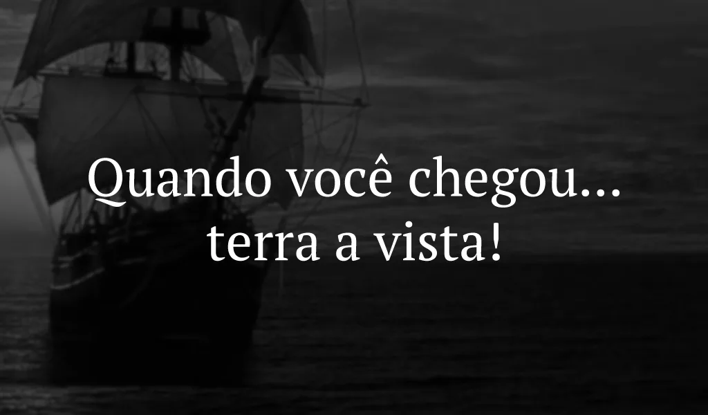Quando você chegou... terra a vista!